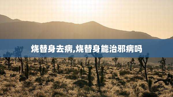烧替身去病,烧替身能治邪病吗