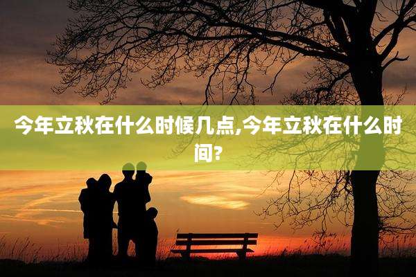 今年立秋在什么时候几点,今年立秋在什么时间?