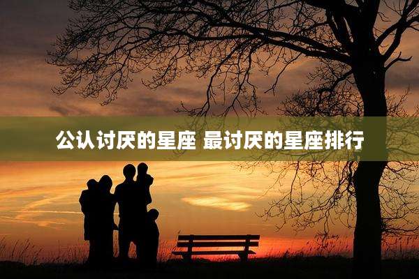 公认讨厌的星座 最讨厌的星座排行