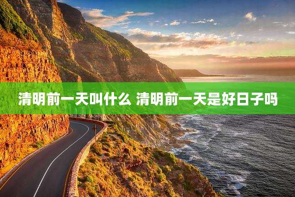 清明前一天叫什么 清明前一天是好日子吗