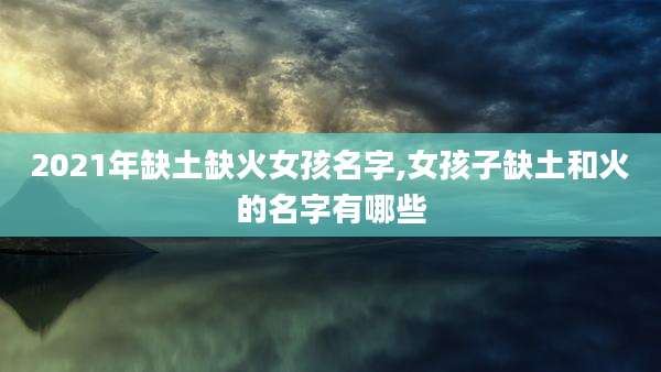 2021年缺土缺火女孩名字,女孩子缺土和火的名字有哪些