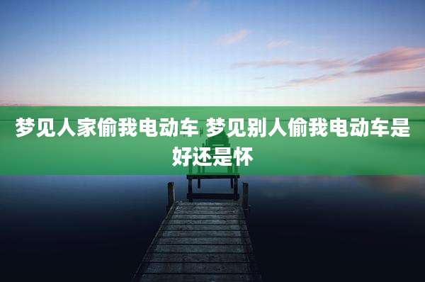 梦见人家偷我电动车 梦见别人偷我电动车是好还是怀