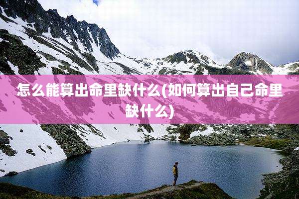 怎么能算出命里缺什么(如何算出自己命里缺什么)