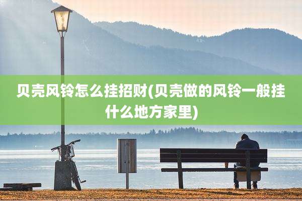 贝壳风铃怎么挂招财(贝壳做的风铃一般挂什么地方家里)