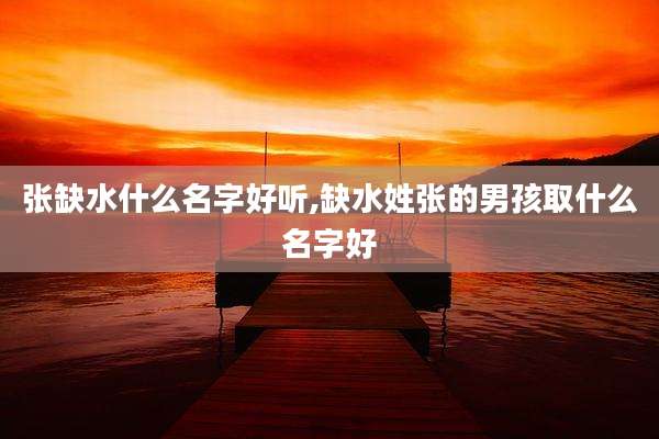 张缺水什么名字好听,缺水姓张的男孩取什么名字好