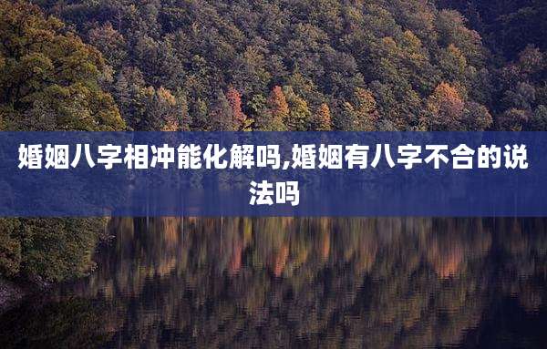 婚姻八字相冲能化解吗,婚姻有八字不合的说法吗