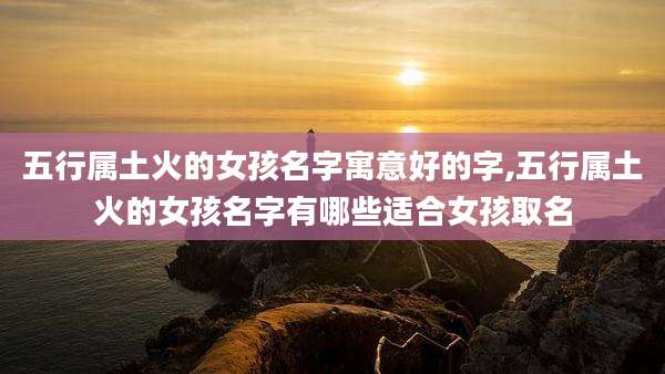 五行属土火的女孩名字寓意好的字,五行属土火的女孩名字有哪些适合女孩取名