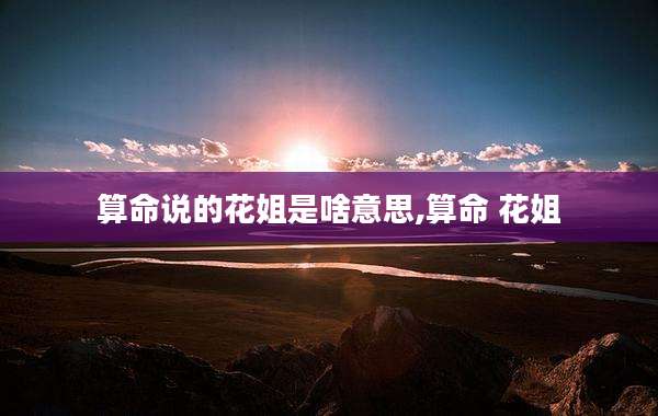 算命说的花姐是啥意思,算命 花姐