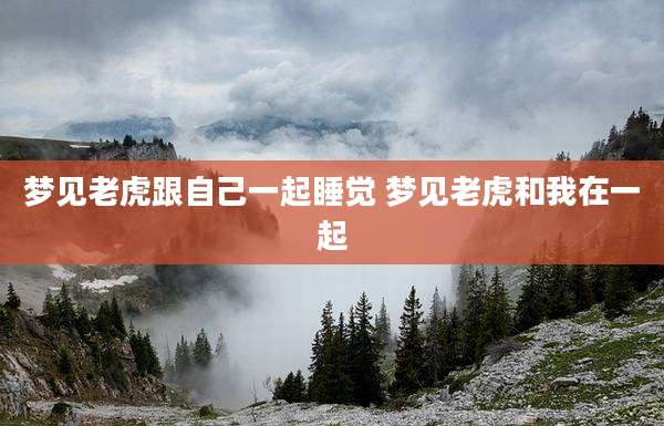 梦见老虎跟自己一起睡觉 梦见老虎和我在一起