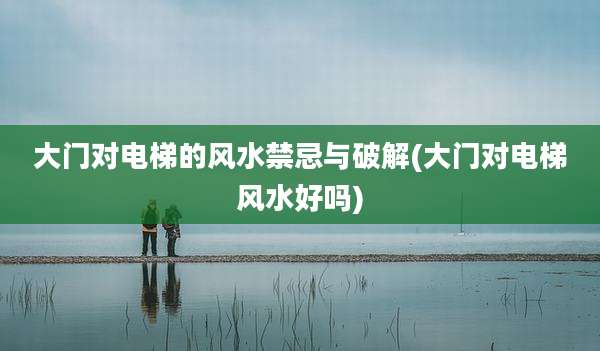大门对电梯的风水禁忌与破解(大门对电梯风水好吗)