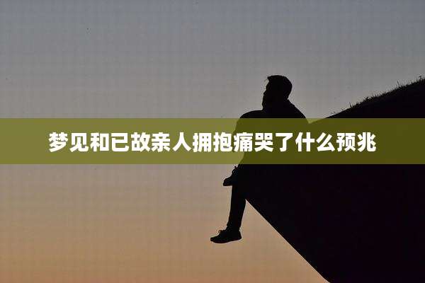 梦见和已故亲人拥抱痛哭了什么预兆