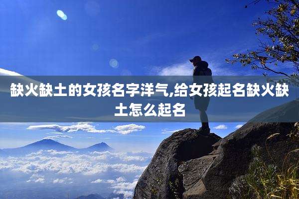缺火缺土的女孩名字洋气,给女孩起名缺火缺土怎么起名