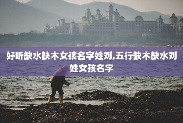 好听缺水缺木女孩名字姓刘,五行缺木缺水刘姓女孩名字