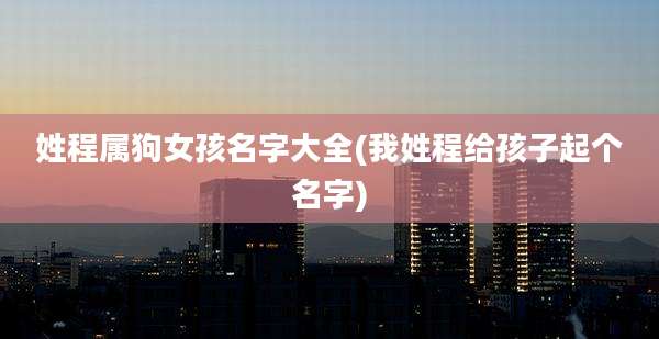 姓程属狗女孩名字大全(我姓程给孩子起个名字)