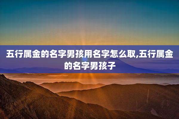五行属金的名字男孩用名字怎么取,五行属金的名字男孩子