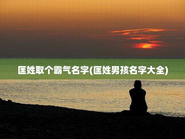 匡姓取个霸气名字(匡姓男孩名字大全)