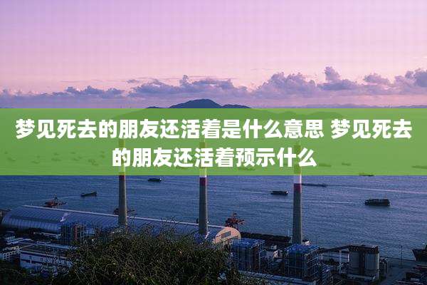 梦见死去的朋友还活着是什么意思 梦见死去的朋友还活着预示什么