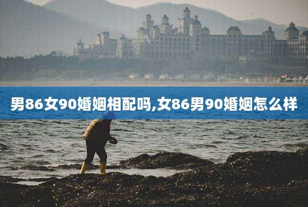 男86女90婚姻相配吗,女86男90婚姻怎么样