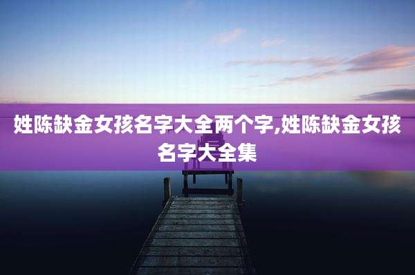 姓陈缺金女孩名字大全两个字,姓陈缺金女孩名字大全集