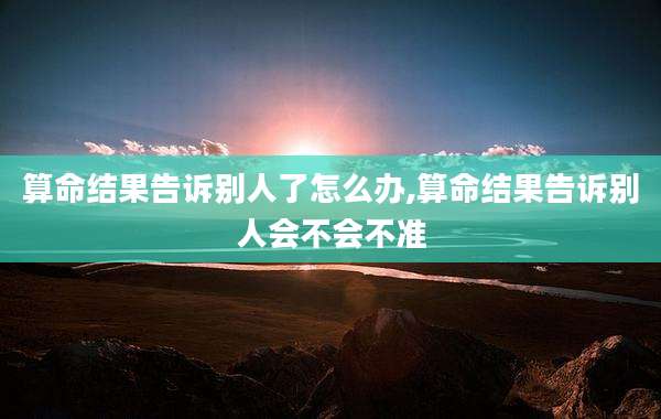 算命结果告诉别人了怎么办,算命结果告诉别人会不会不准