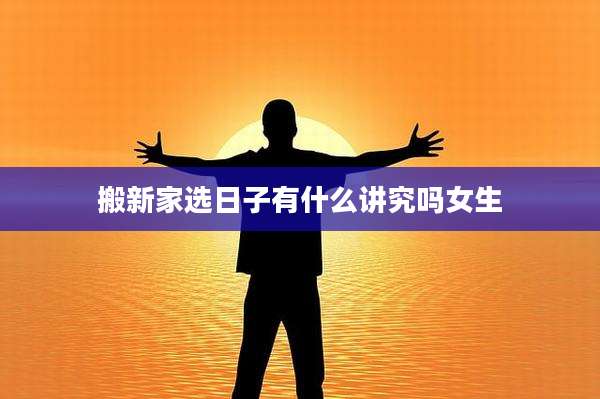 搬新家选日子有什么讲究吗女生