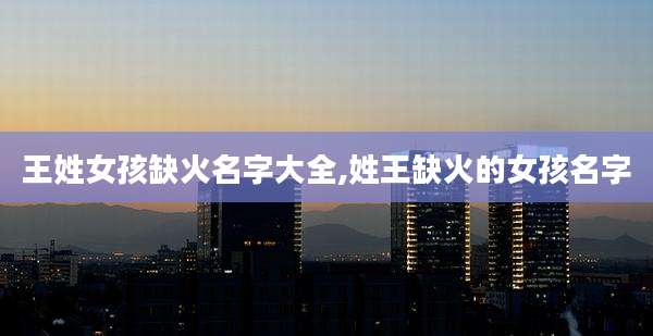 王姓女孩缺火名字大全,姓王缺火的女孩名字
