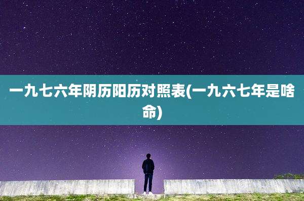 一九七六年阴历阳历对照表(一九六七年是啥命)