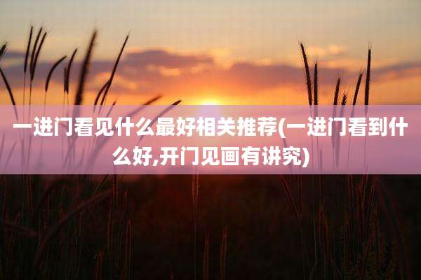 一进门看见什么最好相关推荐(一进门看到什么好,开门见画有讲究)