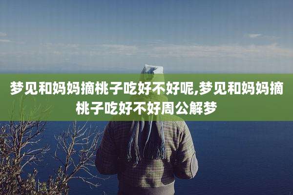 梦见和妈妈摘桃子吃好不好呢,梦见和妈妈摘桃子吃好不好周公解梦