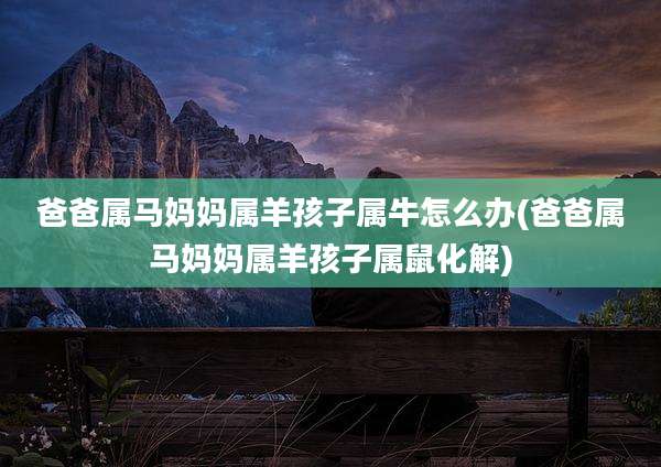 爸爸属马妈妈属羊孩子属牛怎么办(爸爸属马妈妈属羊孩子属鼠化解)