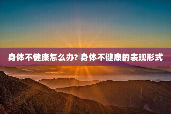 身体不健康怎么办? 身体不健康的表现形式
