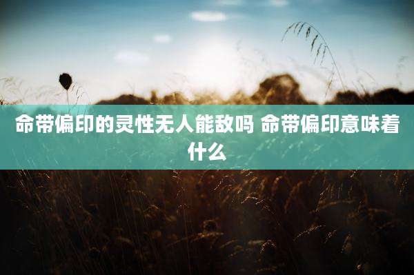 命带偏印的灵性无人能敌吗 命带偏印意味着什么