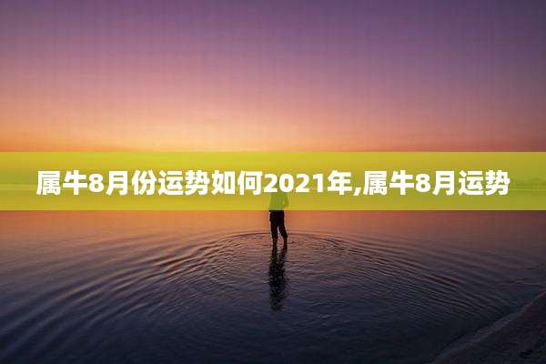 属牛8月份运势如何2021年,属牛8月运势