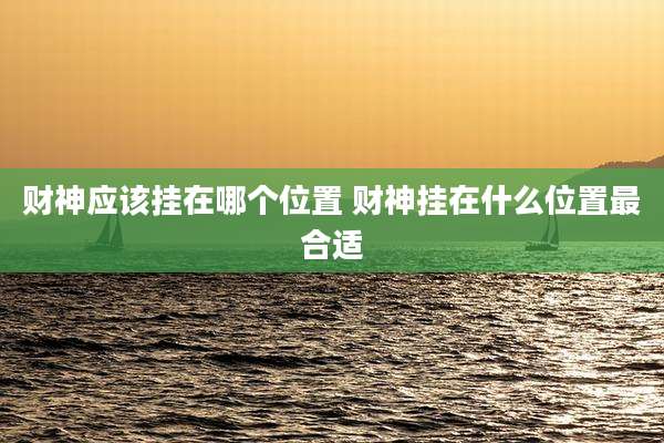 财神应该挂在哪个位置 财神挂在什么位置最合适