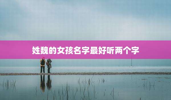 姓魏的女孩名字最好听两个字