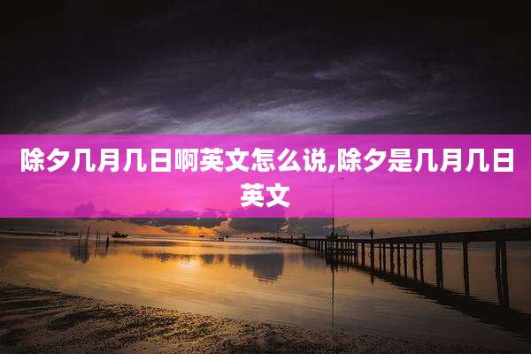 除夕几月几日啊英文怎么说,除夕是几月几日英文