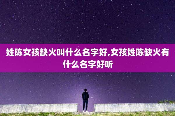 姓陈女孩缺火叫什么名字好,女孩姓陈缺火有什么名字好听