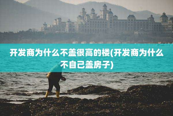 开发商为什么不盖很高的楼(开发商为什么不自己盖房子)