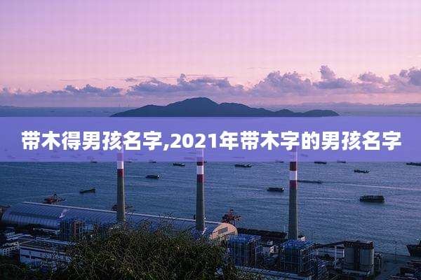 带木得男孩名字,2021年带木字的男孩名字