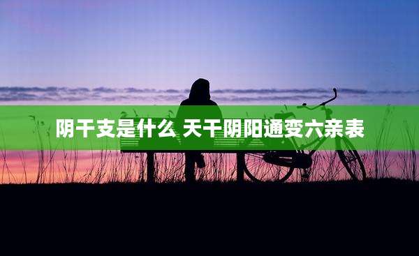 阴干支是什么 天干阴阳通变六亲表