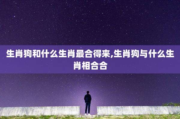 生肖狗和什么生肖最合得来,生肖狗与什么生肖相合合
