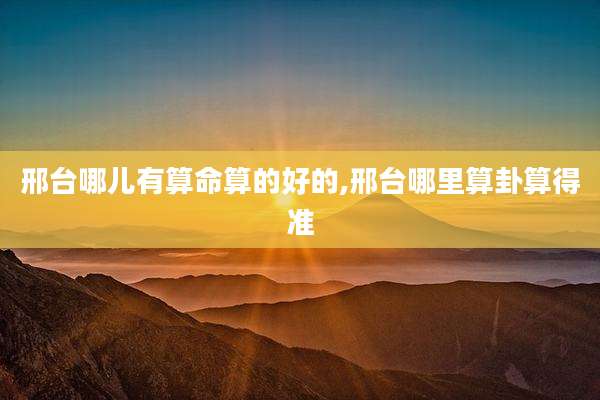 邢台哪儿有算命算的好的,邢台哪里算卦算得准