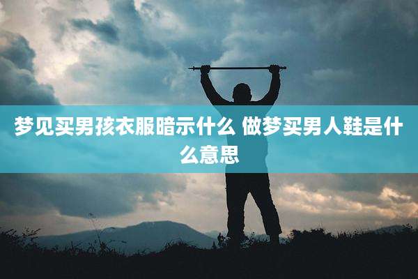 梦见买男孩衣服暗示什么 做梦买男人鞋是什么意思