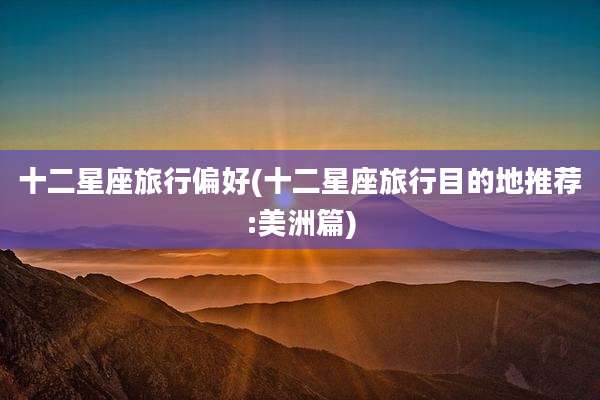 十二星座旅行偏好(十二星座旅行目的地推荐:美洲篇)