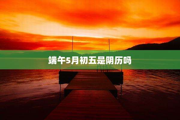 端午5月初五是阴历吗