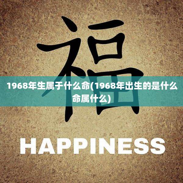 1968年生属于什么命(1968年出生的是什么命属什么)