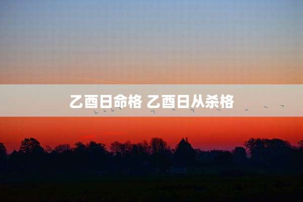乙酉日命格 乙酉日从杀格