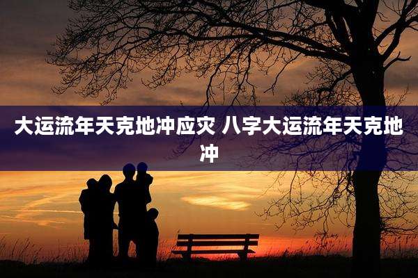 大运流年天克地冲应灾 八字大运流年天克地冲