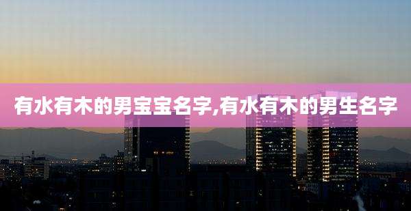 有水有木的男宝宝名字,有水有木的男生名字
