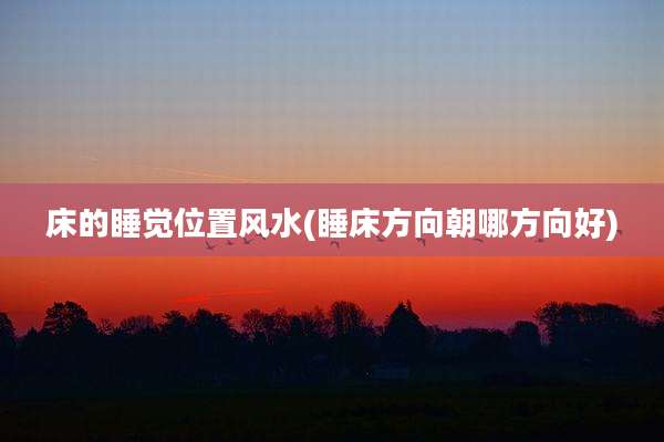 床的睡觉位置风水(睡床方向朝哪方向好)